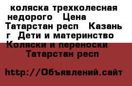 коляска трехколесная недорого › Цена ­ 3 000 - Татарстан респ., Казань г. Дети и материнство » Коляски и переноски   . Татарстан респ.